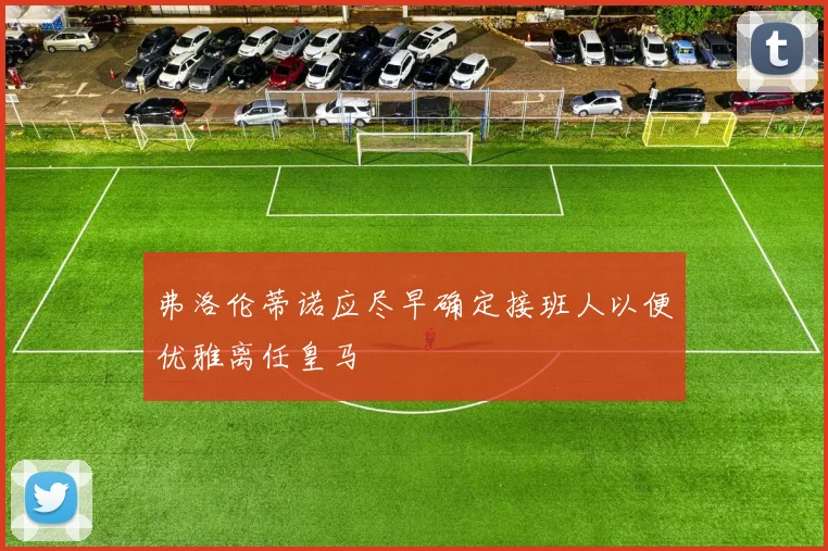 弗洛伦蒂诺应尽早确定接班人以便优雅离任皇马