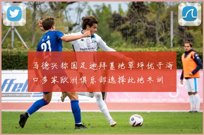 马德兴称国足迪拜基地草坪优于海口多家欧洲俱乐部选择此地冬训