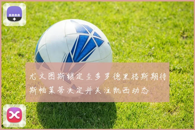 尤文图斯锁定圭多罗德里格斯期待斯帕莱蒂决定并关注凯西动态