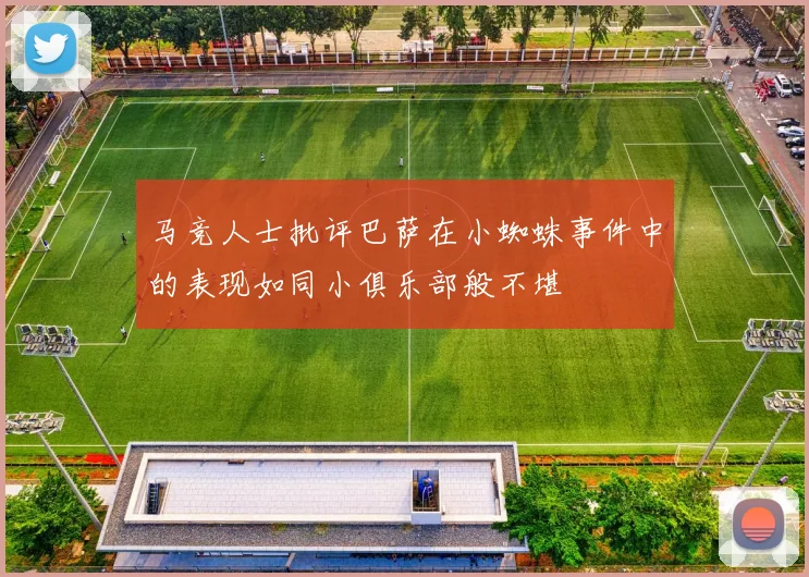 马竞人士批评巴萨在小蜘蛛事件中的表现如同小俱乐部般不堪