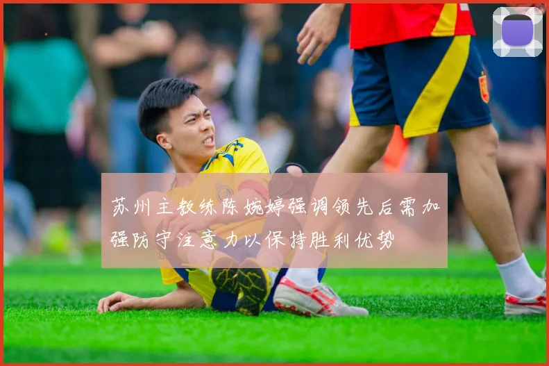 苏州主教练陈婉婷强调领先后需加强防守注意力以保持胜利优势