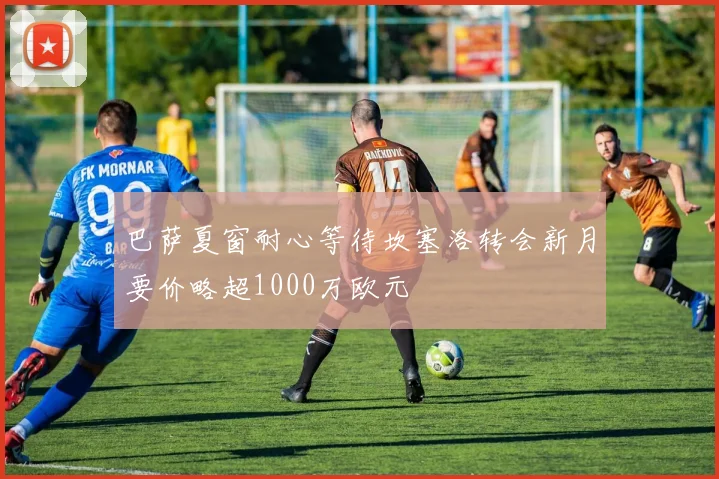 巴萨夏窗耐心等待坎塞洛转会新月要价略超1000万欧元
