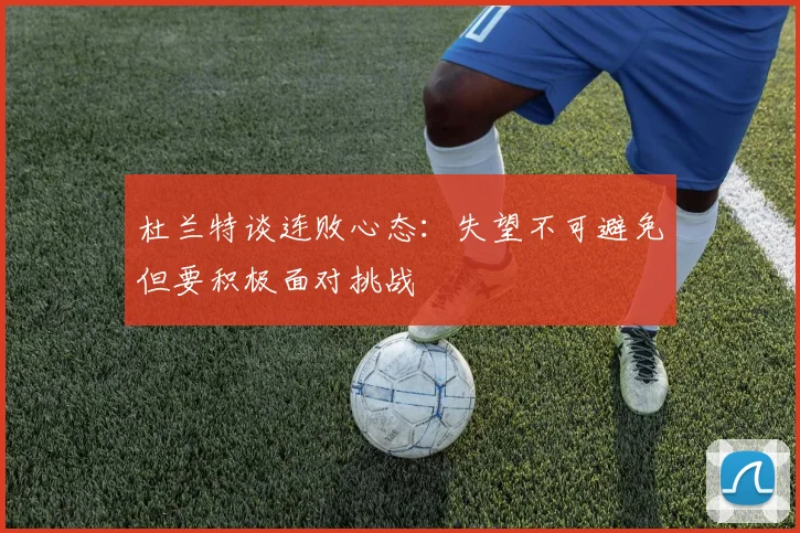 杜兰特谈连败心态：失望不可避免但要积极面对挑战