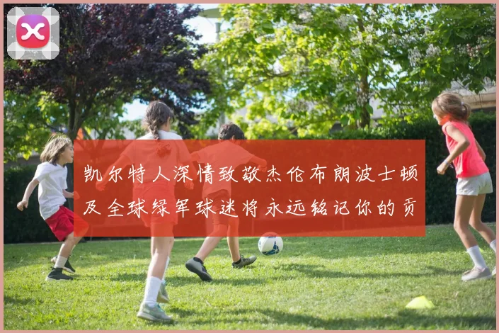凯尔特人深情致敬杰伦布朗波士顿及全球绿军球迷将永远铭记你的贡献