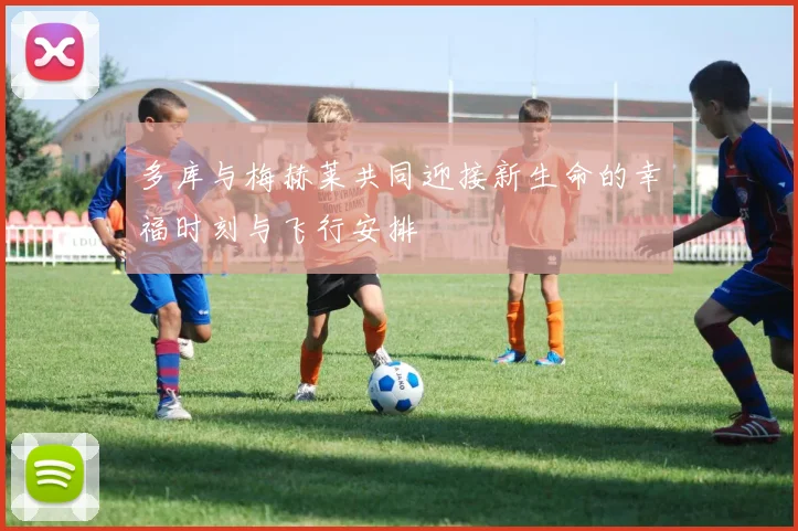 多库与梅赫莱共同迎接新生命的幸福时刻与飞行安排