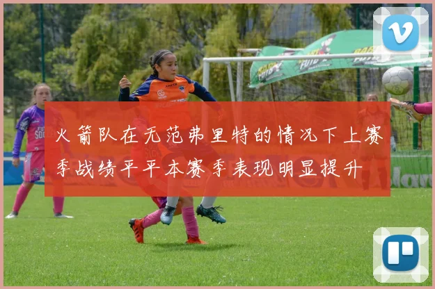 火箭队在无范弗里特的情况下上赛季战绩平平本赛季表现明显提升