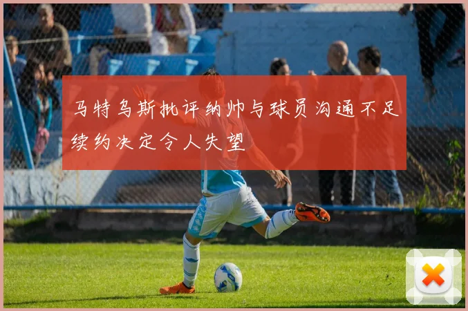 马特乌斯批评纳帅与球员沟通不足续约决定令人失望