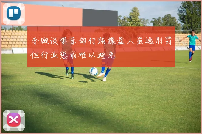 李璇谈俱乐部行贿操盘人虽逃刑罚但行业惩戒难以避免