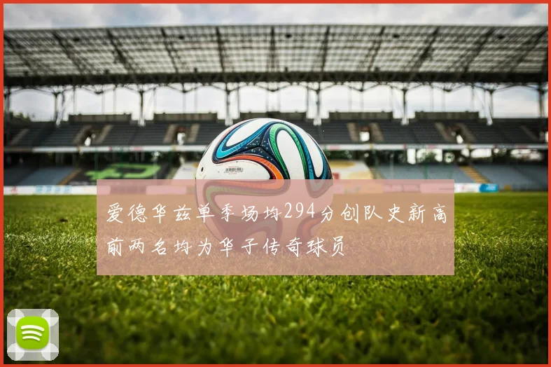 爱德华兹单季场均294分创队史新高前两名均为华子传奇球员