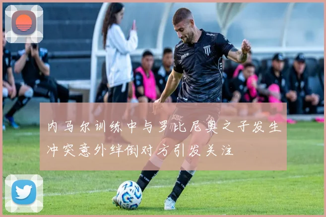 内马尔训练中与罗比尼奥之子发生冲突意外绊倒对方引发关注