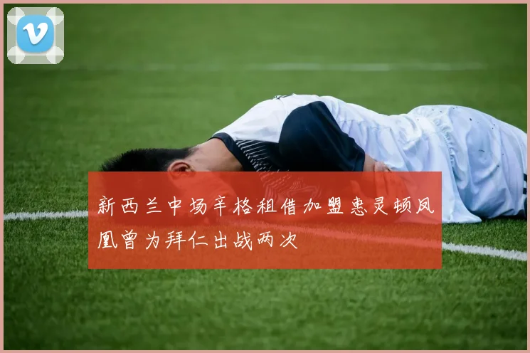 新西兰中场辛格租借加盟惠灵顿凤凰曾为拜仁出战两次
