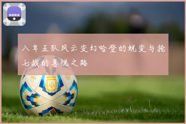 八年五队风云变幻哈登的蜕变与抢七战的喜悦之路
