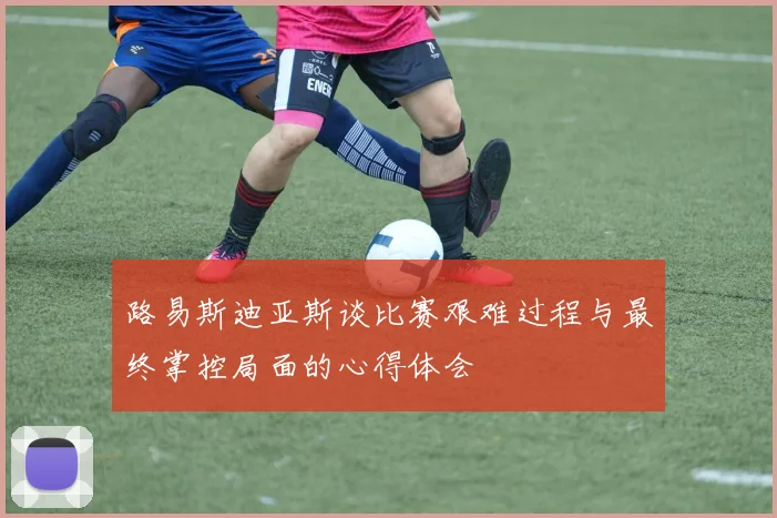 路易斯迪亚斯谈比赛艰难过程与最终掌控局面的心得体会